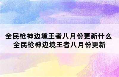 全民枪神边境王者八月份更新什么 全民枪神边境王者八月份更新